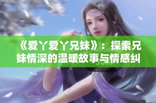 《爱丫爱丫兄妹》：探索兄妹情深的温暖故事与情感纠葛