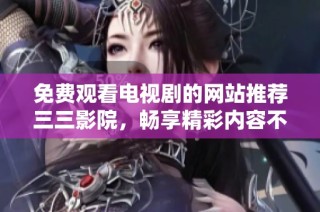 免费观看电视剧的网站推荐三三影院，畅享精彩内容不容错过