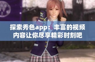 探索秀色app：丰富的视频内容让你尽享精彩时刻吧