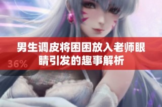 男生调皮将困困放入老师眼睛引发的趣事解析