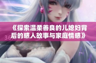 《探索温柔善良的儿媳妇背后的感人故事与家庭情感》