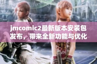 jmcomic2最新版本安装包发布，带来全新功能与优化体验