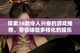 探索16款令人兴奋的游戏推荐，带你体验多样化的娱乐世界