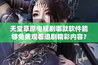 天堂草原电视剧哪款软件能够免费观看追剧精彩内容？