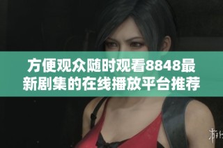 方便观众随时观看8848最新剧集的在线播放平台推荐