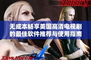 无成本畅享美国高清电视剧的最佳软件推荐与使用指南