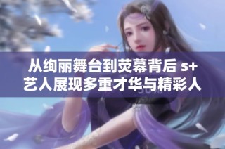 从绚丽舞台到荧幕背后 s+艺人展现多重才华与精彩人生