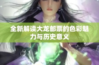 全新解读大龙邮票的色彩魅力与历史意义