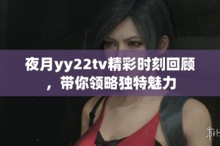 夜月yy22tv精彩时刻回顾，带你领略独特魅力