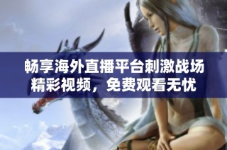 畅享海外直播平台刺激战场精彩视频，免费观看无忧