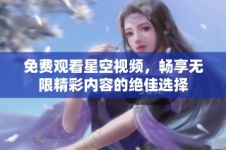 免费观看星空视频，畅享无限精彩内容的绝佳选择