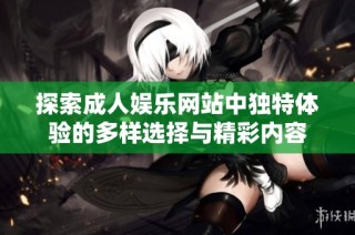 探索成人娱乐网站中独特体验的多样选择与精彩内容
