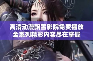 高清动漫飘雪影院免费播放全系列精彩内容尽在掌握