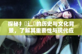 探秘扌喿辶畐的历史与文化背景，了解其重要性与现代应用