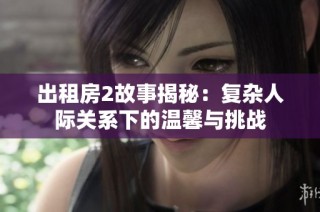 出租房2故事揭秘：复杂人际关系下的温馨与挑战