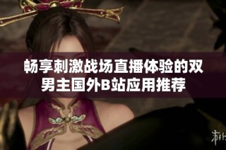 畅享刺激战场直播体验的双男主国外B站应用推荐
