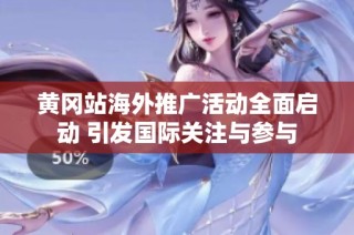 黄冈站海外推广活动全面启动 引发国际关注与参与