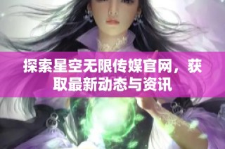 探索星空无限传媒官网，获取最新动态与资讯