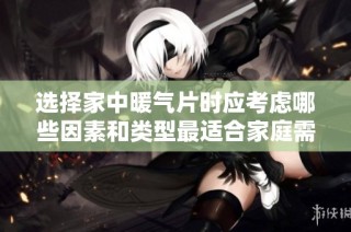 选择家中暖气片时应考虑哪些因素和类型最适合家庭需求