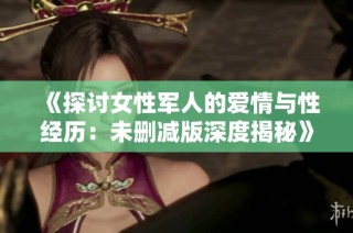 《探讨女性军人的爱情与性经历：未删减版深度揭秘》