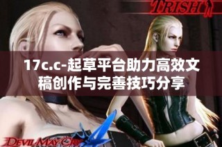 17c.c-起草平台助力高效文稿创作与完善技巧分享
