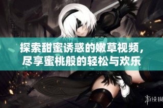 探索甜蜜诱惑的嫩草视频，尽享蜜桃般的轻松与欢乐