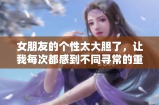 女朋友的个性太大胆了，让我每次都感到不同寻常的重量感
