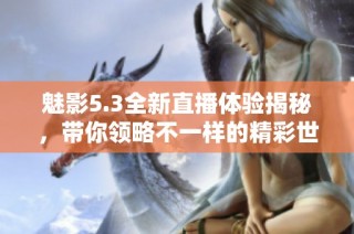 魅影5.3全新直播体验揭秘，带你领略不一样的精彩世界