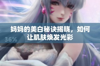 妈妈的美白秘诀揭晓，如何让肌肤焕发光彩