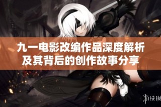 九一电影改编作品深度解析及其背后的创作故事分享