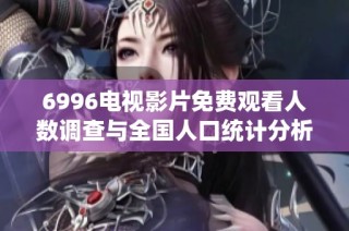 6996电视影片免费观看人数调查与全国人口统计分析