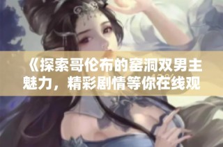 《探索哥伦布的窑洞双男主魅力，精彩剧情等你在线观看》