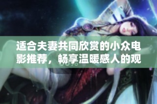适合夫妻共同欣赏的小众电影推荐，畅享温暖感人的观影时光