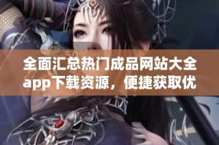 全面汇总热门成品网站大全app下载资源，便捷获取优质内容不再难