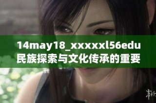 14may18_xxxxxl56edu民族探索与文化传承的重要性与影响分析