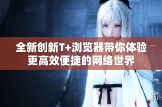全新创新T+浏览器带你体验更高效便捷的网络世界