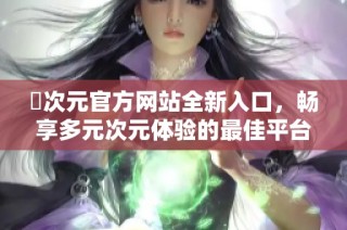 囧次元官方网站全新入口，畅享多元次元体验的最佳平台
