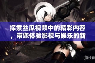 探索丝瓜视频中的精彩内容，带您体验影视与娱乐的新视角