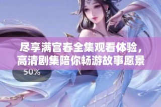 尽享满宫春全集观看体验，高清剧集陪你畅游故事愿景