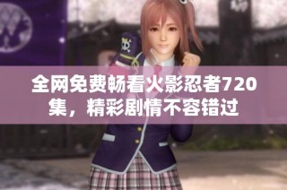 全网免费畅看火影忍者720集，精彩剧情不容错过