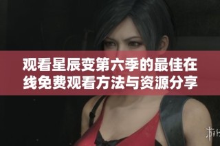 观看星辰变第六季的最佳在线免费观看方法与资源分享