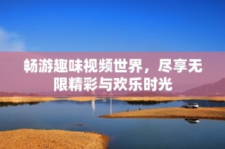 畅游趣味视频世界，尽享无限精彩与欢乐时光