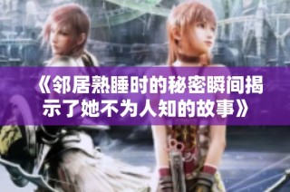 《邻居熟睡时的秘密瞬间揭示了她不为人知的故事》