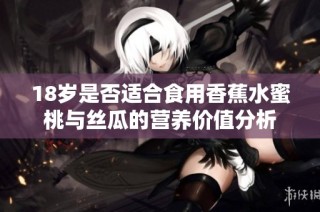 18岁是否适合食用香蕉水蜜桃与丝瓜的营养价值分析