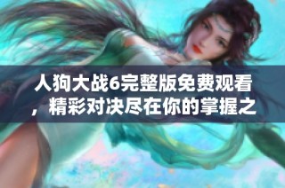 人狗大战6完整版免费观看，精彩对决尽在你的掌握之中