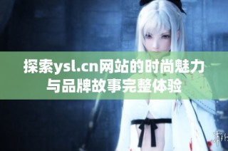 探索ysl.cn网站的时尚魅力与品牌故事完整体验