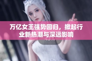 万亿女王强势回归，掀起行业新热潮与深远影响