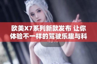欧美X7系列新款发布 让你体验不一样的驾驶乐趣与科技感