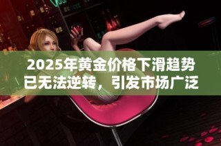 2025年黄金价格下滑趋势已无法逆转，引发市场广泛关注和讨论