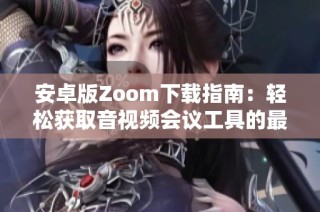 安卓版Zoom下载指南：轻松获取音视频会议工具的最佳方法